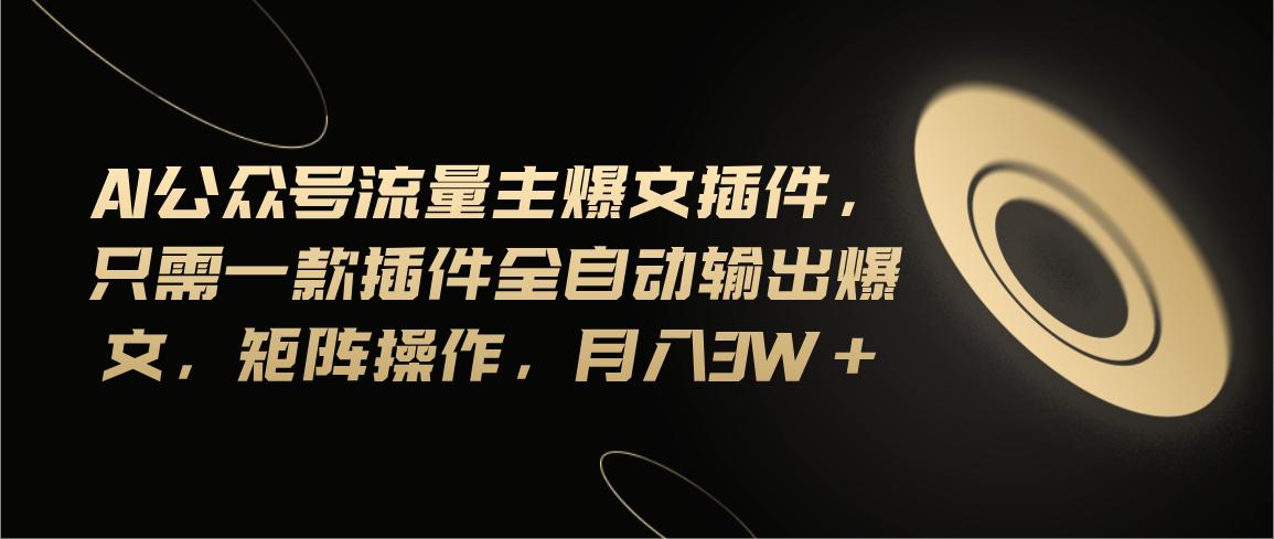 Ai公众号流量主爆文插件，只需一款插件全自动输出爆文，矩阵操作，月入3w+-随风资源网