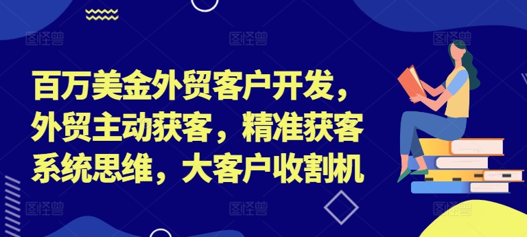 百万美金外贸客户开发，外贸主动获客，精准获客系统思维，大客户收割机-随风资源网