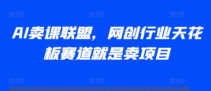 AI卖课联盟，网创行业天花板赛道就是卖项目-随风资源网
