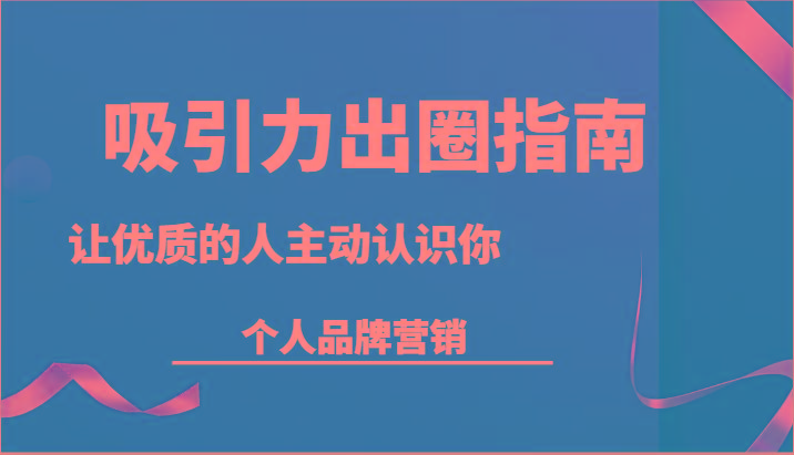 吸引力出圈指南-让优质的人主动认识你-个人品牌营销(13节课)-随风资源网
