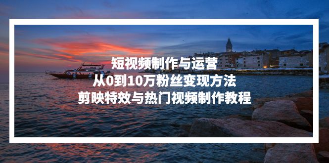 短视频制作与运营，从0到10万粉丝变现方法，剪映特效与热门视频制作教程-随风资源网