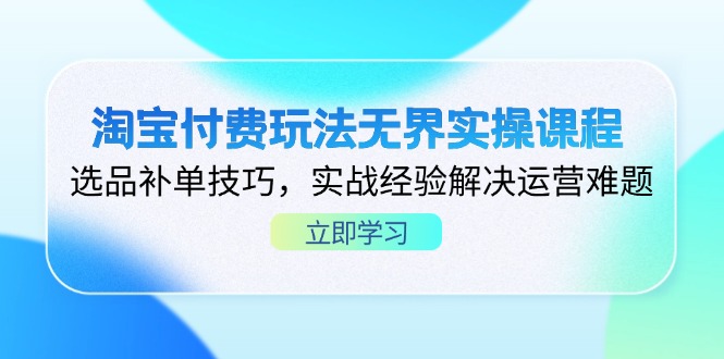 淘宝付费玩法无界实操课程，选品补单技巧，实战经验解决运营难题-随风资源网