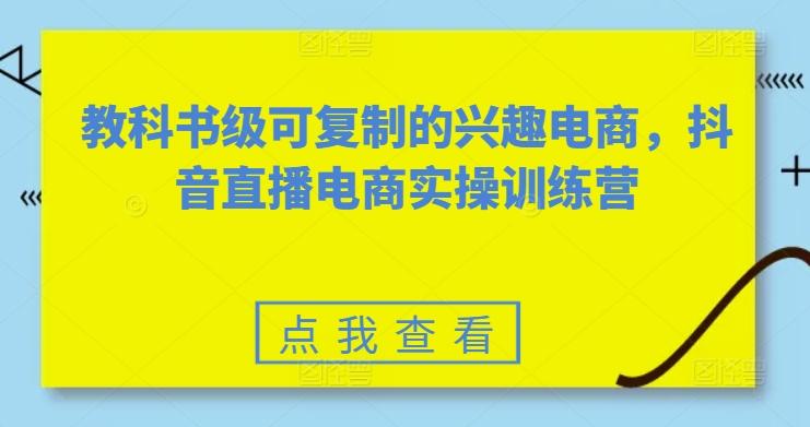 教科书级可复制的兴趣电商，抖音直播电商实操训练营-随风资源网
