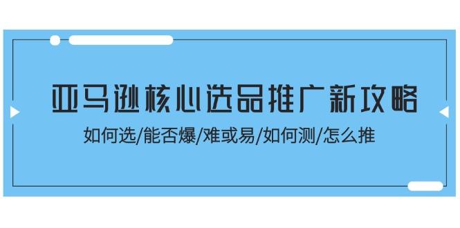 亚马逊核心选品推广新攻略！如何选/能否爆/难或易/如何测/怎么推-随风资源网