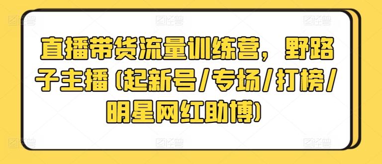 直播带货流量训练营，野路子主播(起新号/专场/打榜/明星网红助博)-随风资源网