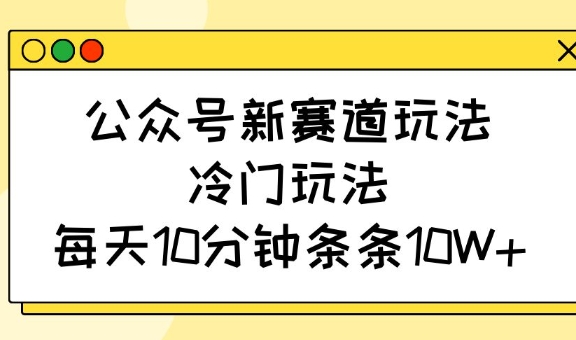 公众号新赛道玩法，冷门玩法，每天10分钟条条10W+-随风资源网