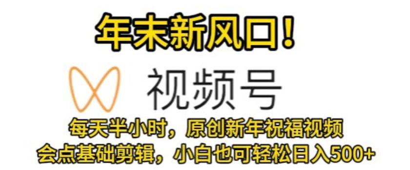 视频号年末新风口，会点基础剪辑即可上手，原创新年祝福视频，每天半小时，小白也可轻松日入500+-随风资源网