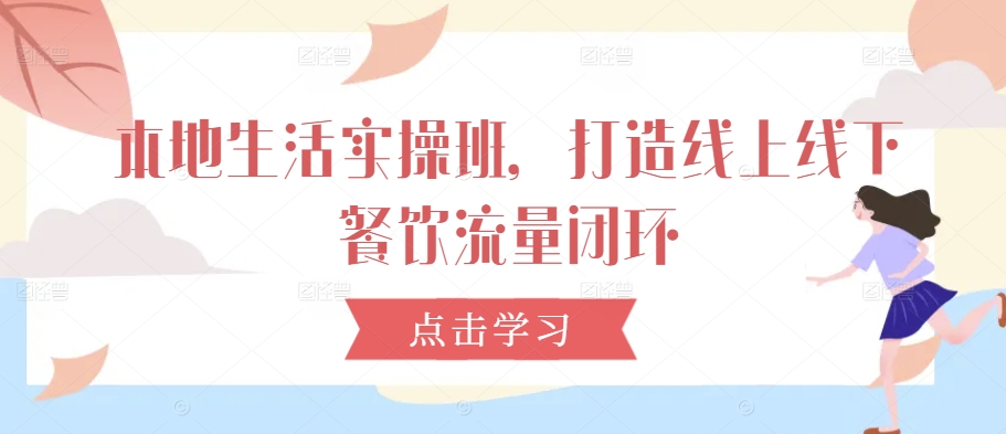 本地生活实操班，打造线上线下餐饮流量闭环-随风资源网