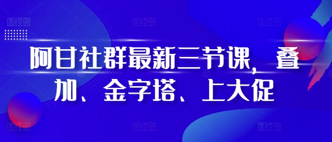 阿甘社群最新三节课，叠加、金字塔、上大促-随风资源网