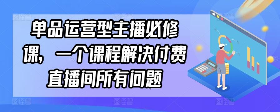 单品运营型主播必修课，一个课程解决付费直播间所有问题-随风资源网
