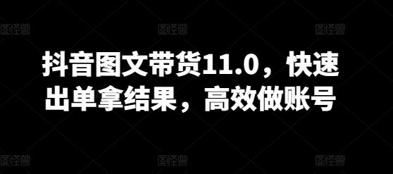 抖音图文带货11.0，快速出单拿结果，高效做账号-随风资源网
