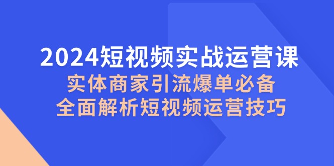 2024短视频实战运营课，实体商家引流爆单必备，全面解析短视频运营技巧-随风资源网