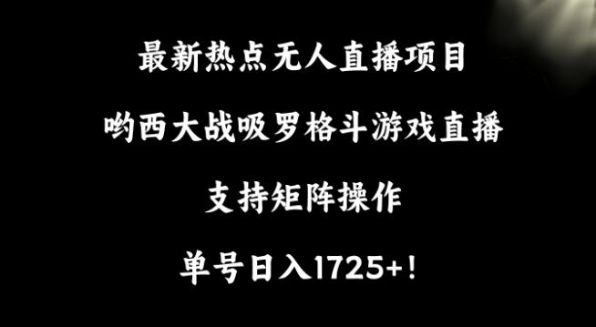 最新热点无人直播项目，哟西大战吸罗格斗游戏直播，支持矩阵操作，单号日入1725+【揭秘】-随风资源网