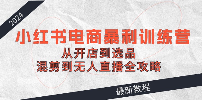 2024小红书电商暴利训练营：从开店到选品，混剪到无人直播全攻略-随风资源网