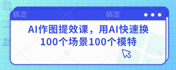 AI作图提效课，用AI快速换100个场景100个模特-随风资源网