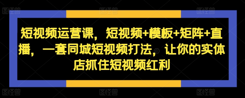 短视频运营课，短视频+模板+矩阵+直播，一套同城短视频打法，让你的实体店抓住短视频红利-随风资源网