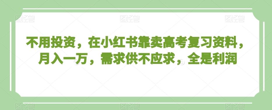 不用投资，在小红书靠卖高考复习资料，月入一万，需求供不应求，全是利润【揭秘】-随风资源网