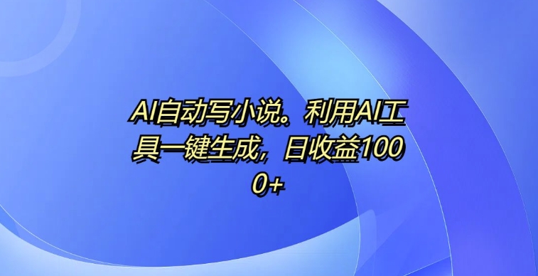 AI自动写小说，利用AI工具一键生成，日收益1k【揭秘】-随风资源网