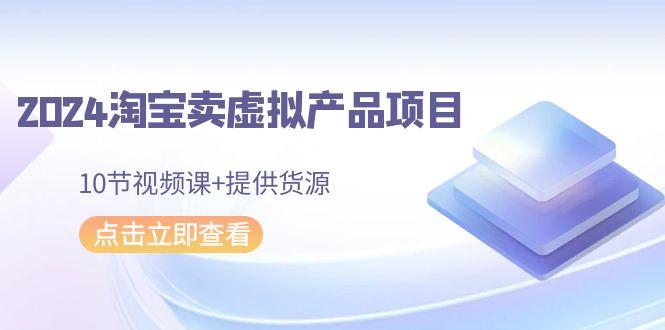 2024淘宝卖虚拟产品项目，10节视频课+提供货源-随风资源网