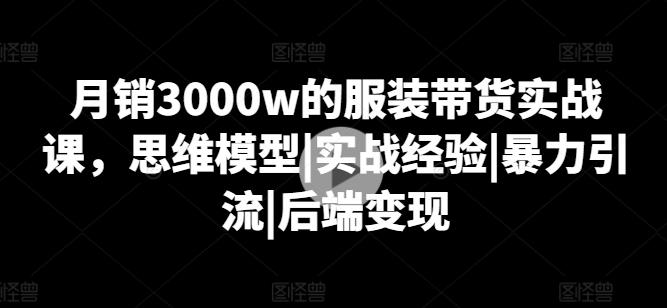 月销3000w的服装带货实战课，思维模型|实战经验|暴力引流|后端变现-随风资源网