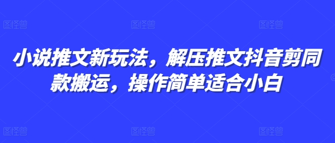 小说推文新玩法，解压推文抖音剪同款搬运，操作简单适合小白-随风资源网