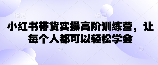 小红书带货实操高阶训练营，让每个人都可以轻松学会-随风资源网