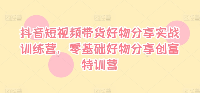 抖音短视频带货好物分享实战训练营，零基础好物分享创富特训营-随风资源网