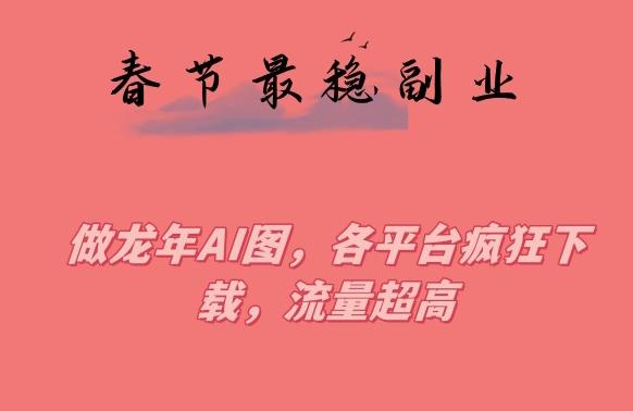 春节期间最稳副业，做龙年AI图，各平台疯狂下载，流量超高【揭秘】-随风资源网