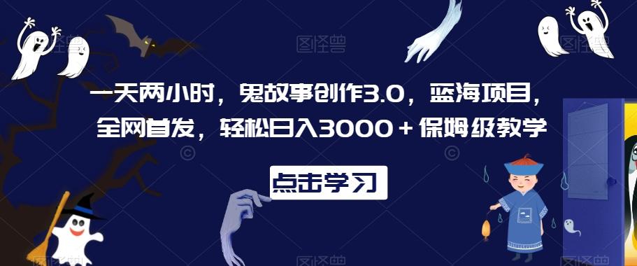 一天两小时，鬼故事创作3.0，蓝海项目，全网首发，轻松日入3000＋保姆级教学【揭秘】-随风资源网