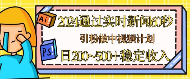 2024通过实时新闻60秒，引粉做中视频计划或者流量主，日几张稳定收入【揭秘】-随风资源网