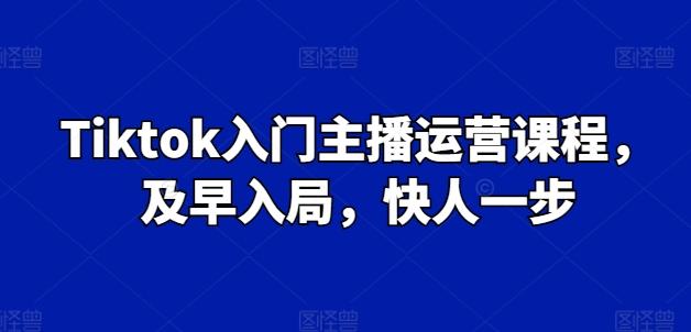 Tiktok入门主播运营课程，及早入局，快人一步-随风资源网
