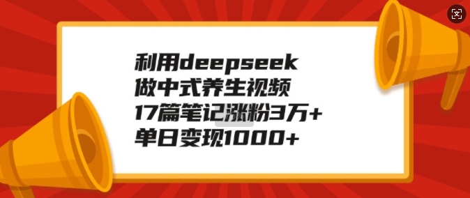 利用deepseek做中式养生视频，17篇笔记涨粉3万+，单日变现1k-随风资源网