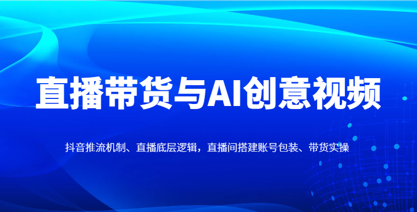 直播带货与AI创意视频，抖音推流机制、直播底层逻辑，直播间搭建账号包装、带货实操-随风资源网