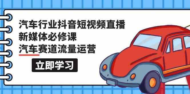 汽车行业抖音短视频直播新媒体必修课，汽车赛道流量运营(118节课)-随风资源网