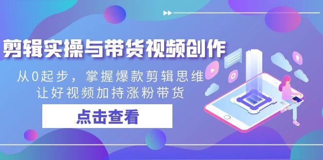 剪辑实操与带货视频创作，从0起步，掌握爆款剪辑思维，让好视频加持涨粉带货-随风资源网