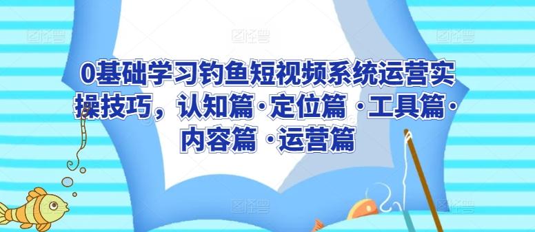 0基础学习钓鱼短视频系统运营实操技巧，认知篇·定位篇 ·工具篇·内容篇 ·运营篇-随风资源网
