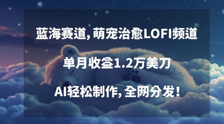 蓝海赛道，萌宠治愈LOFI频道，单月收益1.2万美刀，AI轻松制作，全网分发【揭秘】-随风资源网