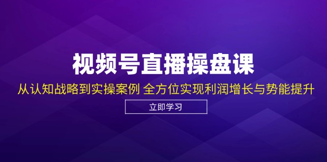 视频号直播操盘课，从认知战略到实操案例 全方位实现利润增长与势能提升-随风资源网