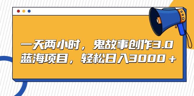 一天两小时，鬼故事创作3.0，蓝海项目，轻松日入3000＋-随风资源网