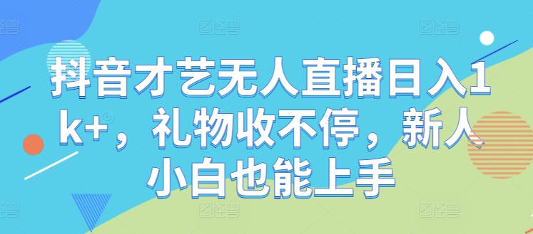 抖音才艺无人直播日入1k+，礼物收不停，新人小白也能上手【揭秘】-随风资源网