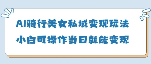 AI骑行美女私域变现玩法小白可操作当日变现5张-随风资源网