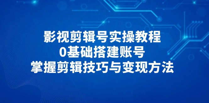 影视剪辑号实操教程，0基础搭建账号，掌握剪辑技巧与变现方法-随风资源网