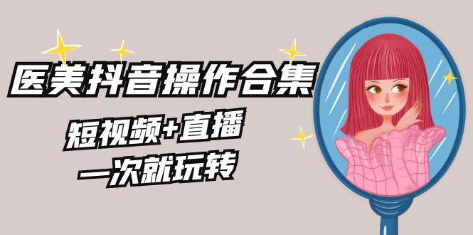 美业全干货·生美·医美抖音操作合集，短视频+直播，一次就玩转-随风资源网