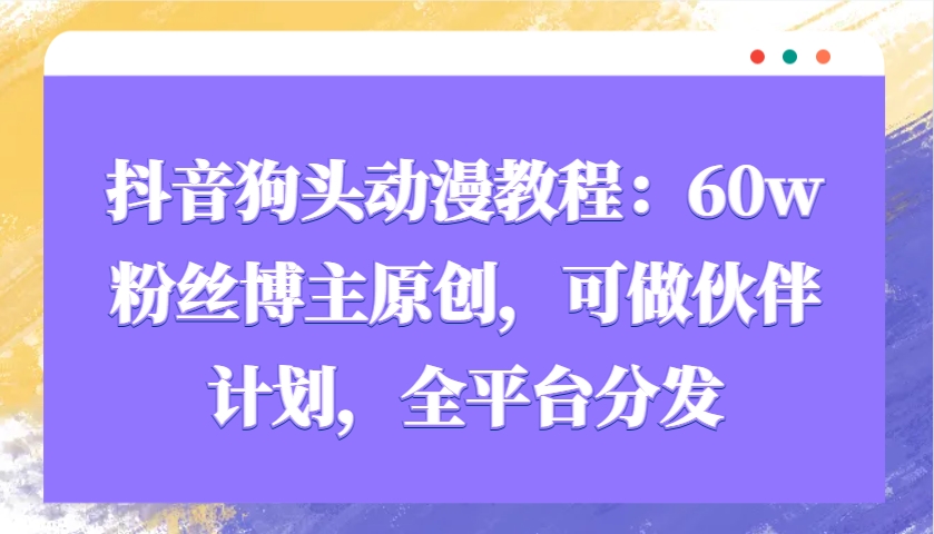 抖音狗头动漫教程：60w粉丝博主原创，可做伙伴计划，全平台分发-随风资源网