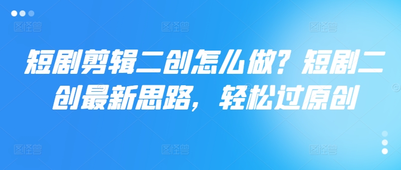 短剧剪辑二创怎么做？短剧二创最新思路，轻松过原创-随风资源网