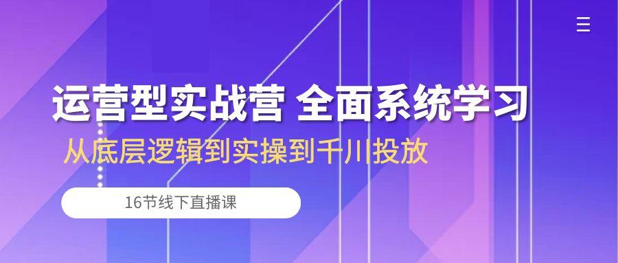 运营型实战营 全面系统学习-从底层逻辑到实操到千川投放(16节线下直播课-随风资源网