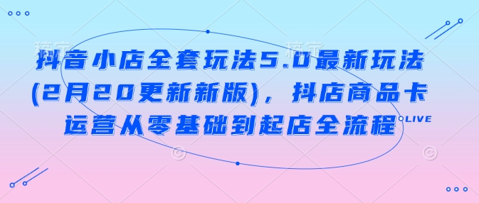 抖音小店全套玩法5.0最新玩法(2月20更新新版)，抖店商品卡运营从零基础到起店全流程-随风资源网