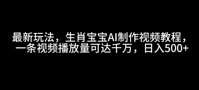 最新玩法，生肖宝宝AI制作视频教程，一条视频播放量可达千万，日入5张【揭秘】-随风资源网