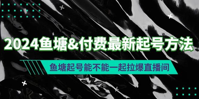 (9507期)2024鱼塘&付费最新起号方法：鱼塘起号能不能一起拉爆直播间-随风资源网