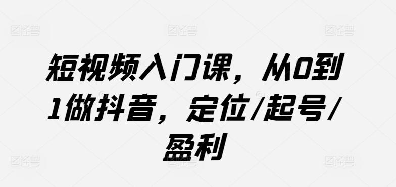 短视频入门课，从0到1做抖音，定位/起号/盈利-随风资源网